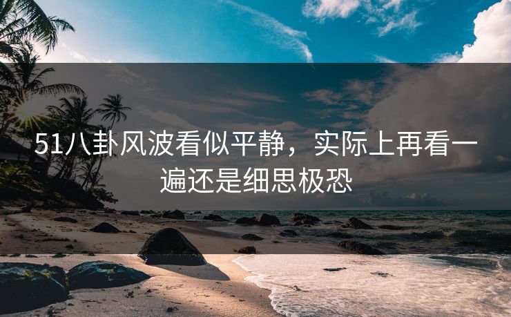 51八卦风波看似平静，实际上再看一遍还是细思极恐