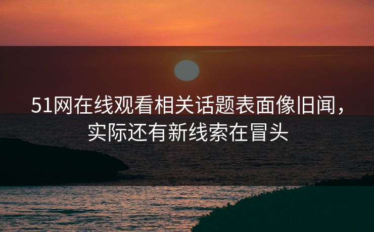 51网在线观看相关话题表面像旧闻，实际还有新线索在冒头