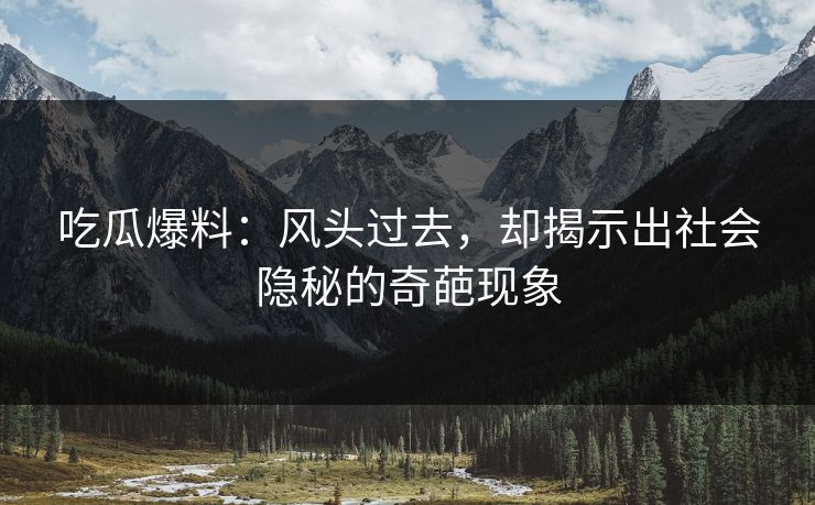 吃瓜爆料：风头过去，却揭示出社会隐秘的奇葩现象