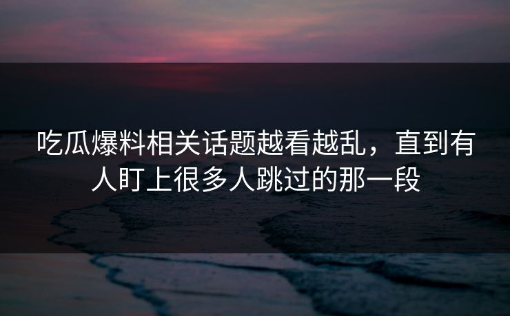 吃瓜爆料相关话题越看越乱，直到有人盯上很多人跳过的那一段