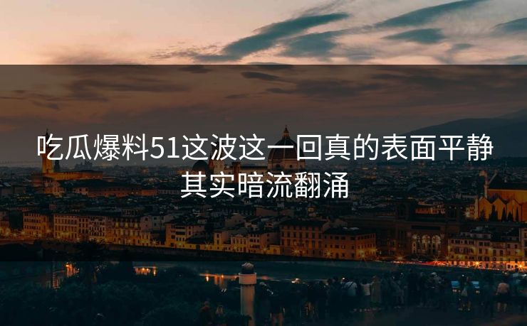 吃瓜爆料51这波这一回真的表面平静其实暗流翻涌