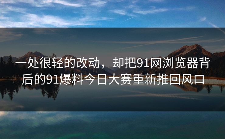 一处很轻的改动，却把91网浏览器背后的91爆料今日大赛重新推回风口