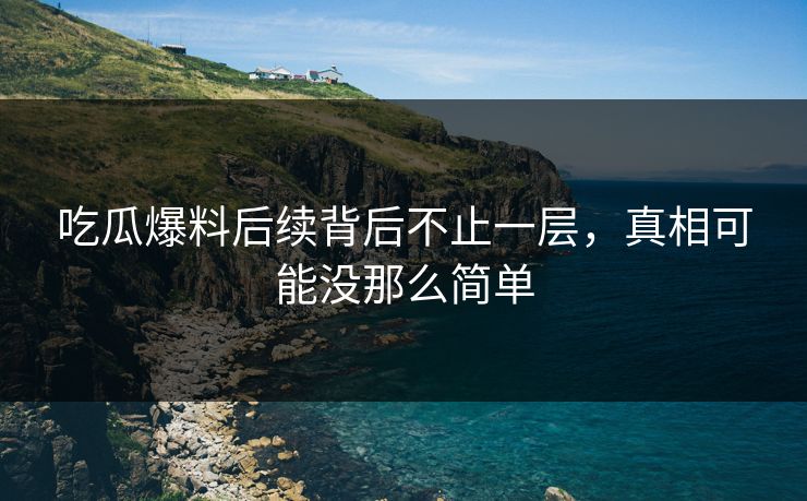 吃瓜爆料后续背后不止一层，真相可能没那么简单