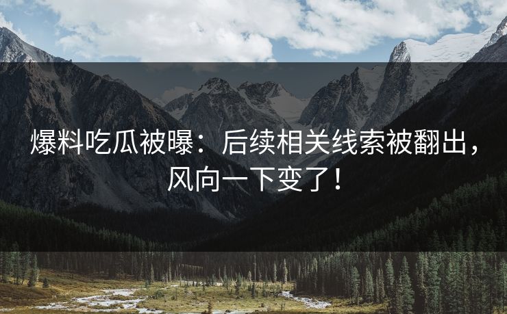 爆料吃瓜被曝：后续相关线索被翻出，风向一下变了！