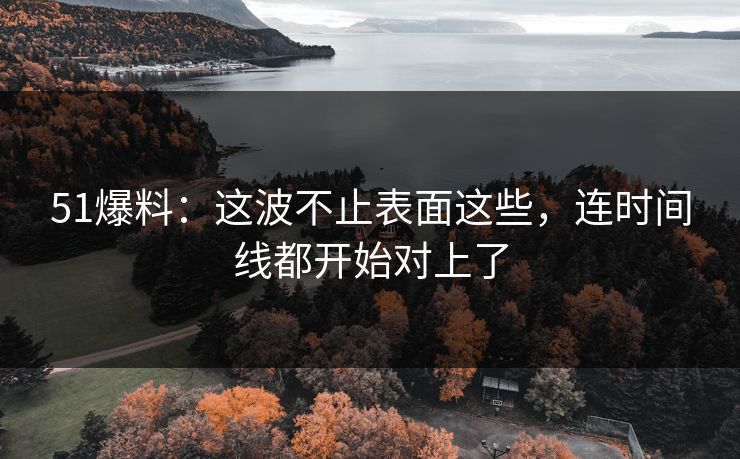 51爆料：这波不止表面这些，连时间线都开始对上了