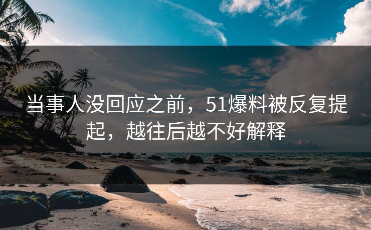 当事人没回应之前，51爆料被反复提起，越往后越不好解释