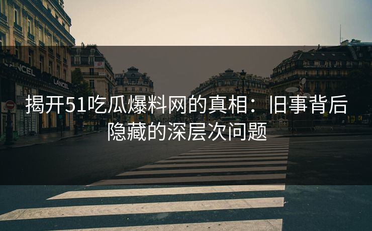 揭开51吃瓜爆料网的真相：旧事背后隐藏的深层次问题