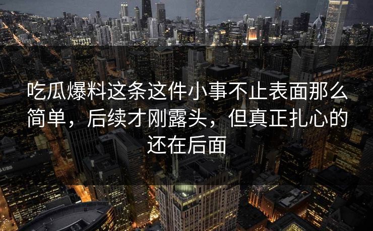 吃瓜爆料这条这件小事不止表面那么简单，后续才刚露头，但真正扎心的还在后面