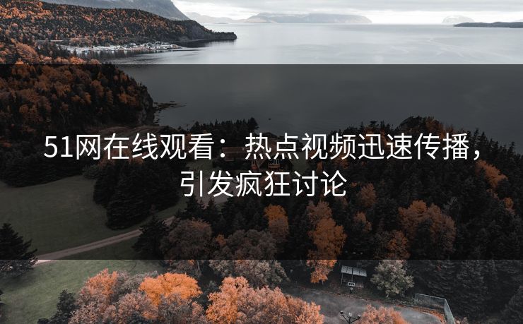 51网在线观看：热点视频迅速传播，引发疯狂讨论
