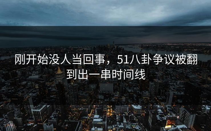 刚开始没人当回事，51八卦争议被翻到出一串时间线