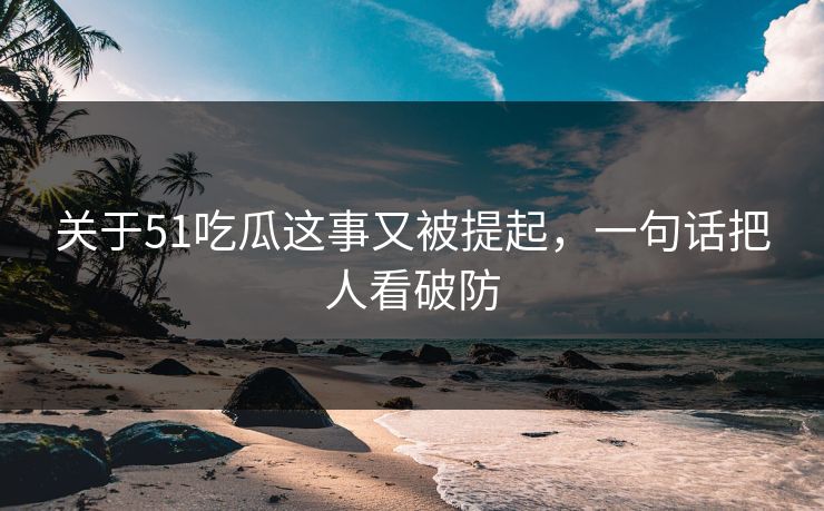 关于51吃瓜这事又被提起，一句话把人看破防