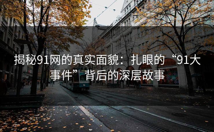 揭秘91网的真实面貌：扎眼的“91大事件”背后的深层故事