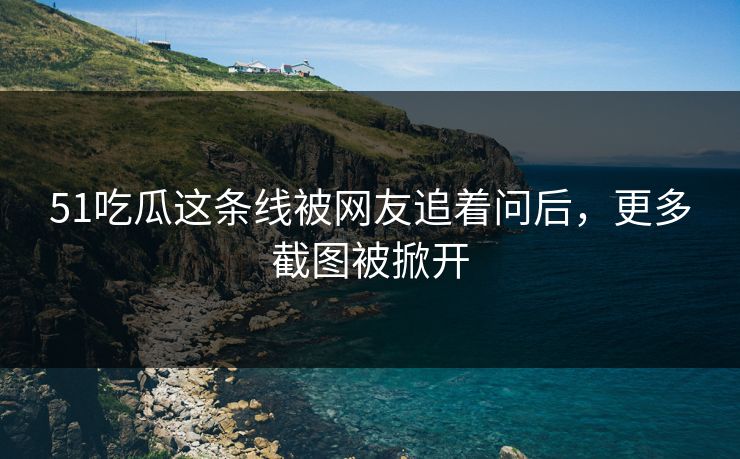 51吃瓜这条线被网友追着问后，更多截图被掀开