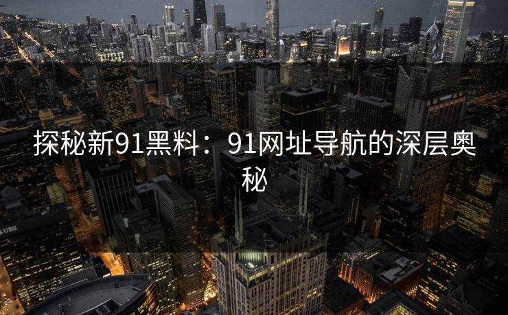 探秘新91黑料：91网址导航的深层奥秘