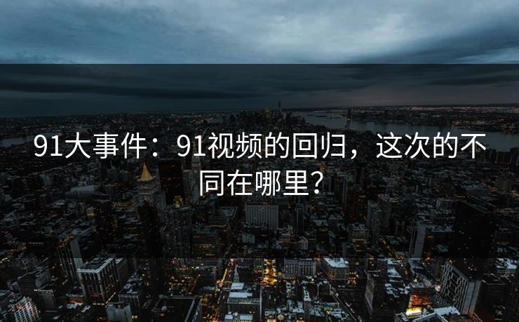 91大事件：91视频的回归，这次的不同在哪里？