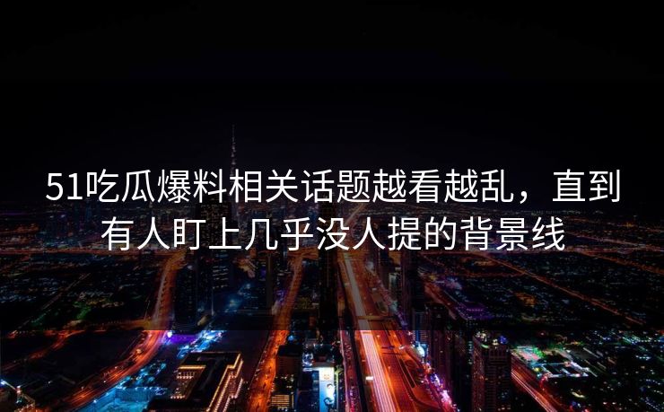 51吃瓜爆料相关话题越看越乱，直到有人盯上几乎没人提的背景线