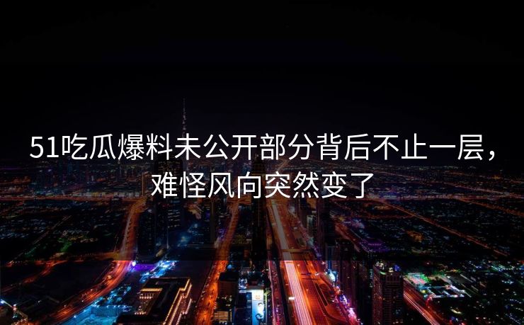 51吃瓜爆料未公开部分背后不止一层，难怪风向突然变了