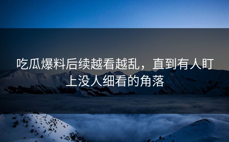 吃瓜爆料后续越看越乱，直到有人盯上没人细看的角落