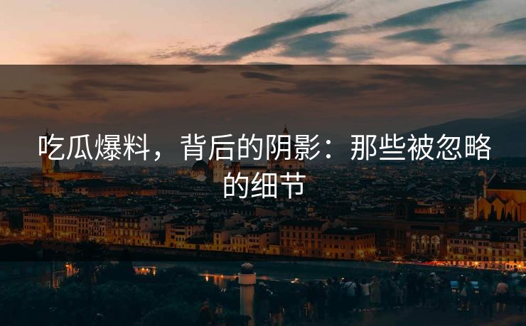 吃瓜爆料，背后的阴影：那些被忽略的细节