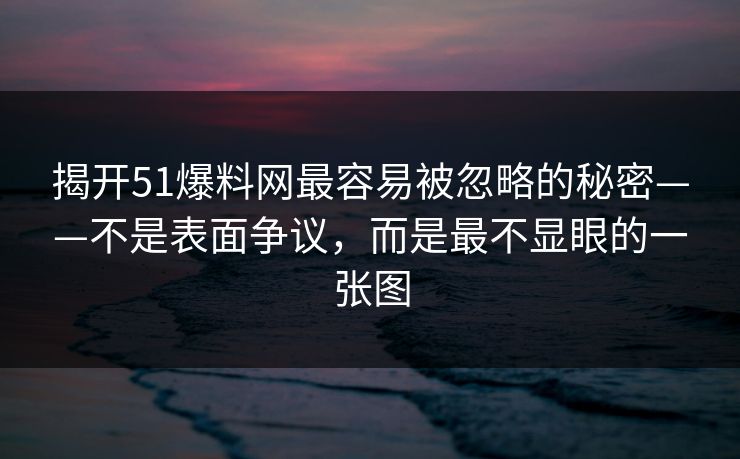 揭开51爆料网最容易被忽略的秘密——不是表面争议，而是最不显眼的一张图