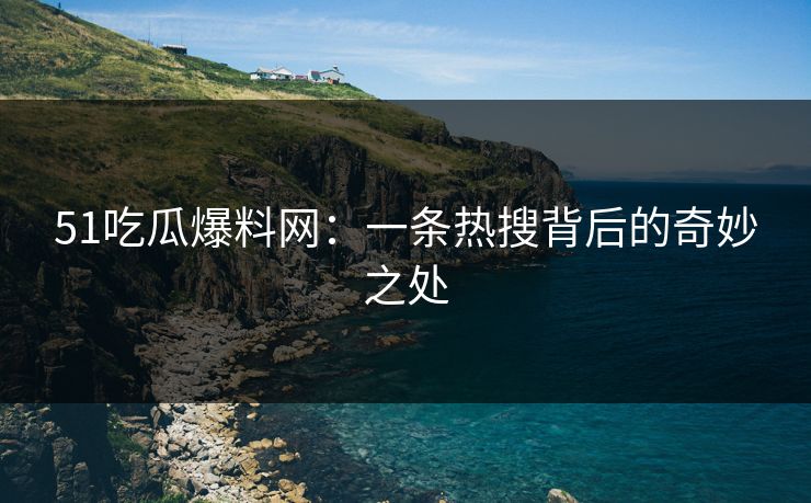 51吃瓜爆料网：一条热搜背后的奇妙之处