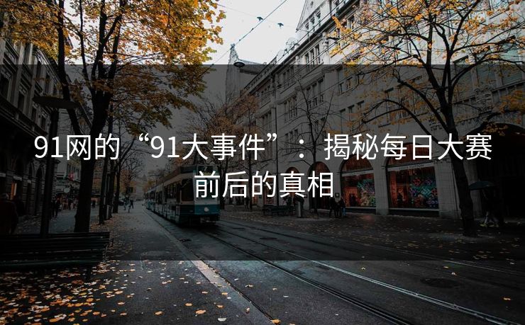 91网的“91大事件”：揭秘每日大赛前后的真相