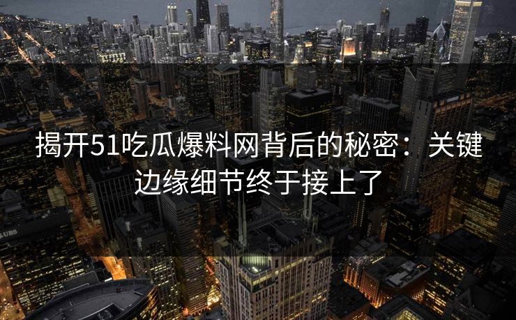 揭开51吃瓜爆料网背后的秘密：关键边缘细节终于接上了