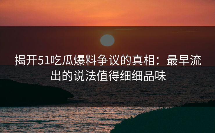 揭开51吃瓜爆料争议的真相：最早流出的说法值得细细品味