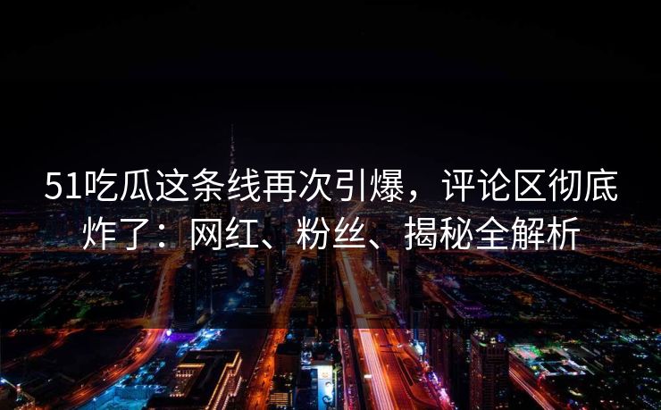 51吃瓜这条线再次引爆，评论区彻底炸了：网红、粉丝、揭秘全解析