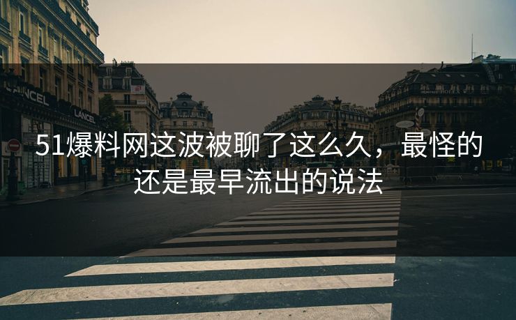 51爆料网这波被聊了这么久，最怪的还是最早流出的说法