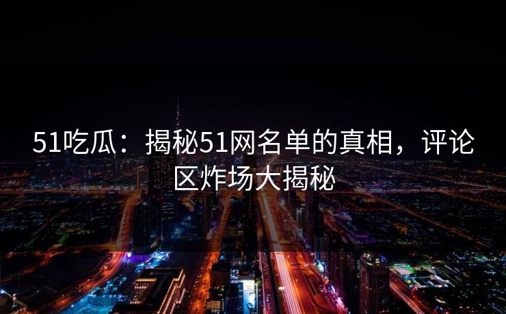 51吃瓜：揭秘51网名单的真相，评论区炸场大揭秘