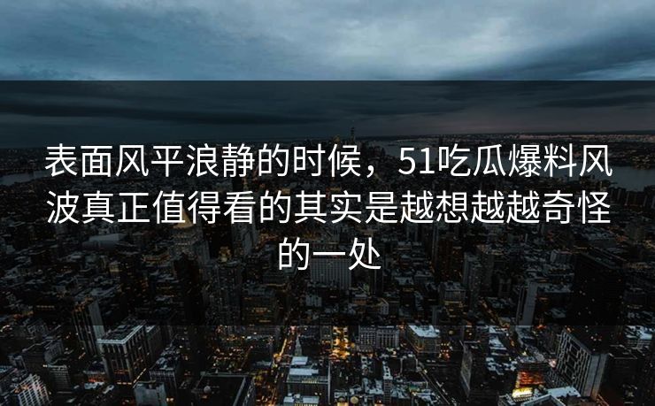 表面风平浪静的时候，51吃瓜爆料风波真正值得看的其实是越想越越奇怪的一处