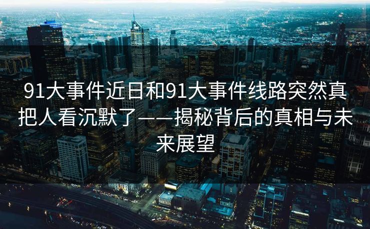 91大事件近日和91大事件线路突然真把人看沉默了——揭秘背后的真相与未来展望