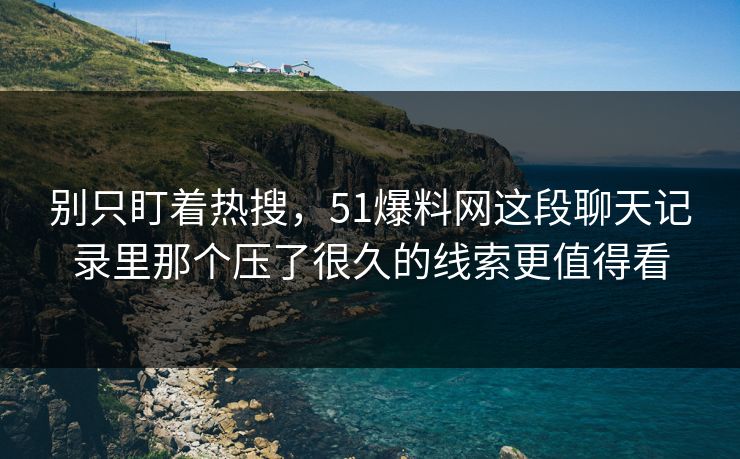 别只盯着热搜，51爆料网这段聊天记录里那个压了很久的线索更值得看
