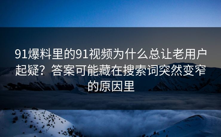 91爆料里的91视频为什么总让老用户起疑？答案可能藏在搜索词突然变窄的原因里