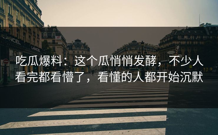 吃瓜爆料：这个瓜悄悄发酵，不少人看完都看懵了，看懂的人都开始沉默